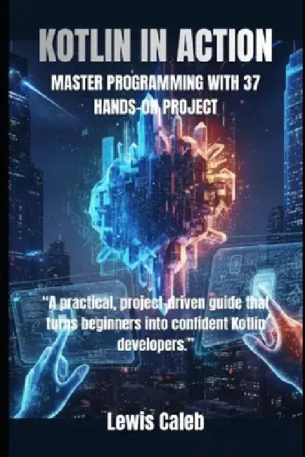 Kotlin in Action: Master Programming with 37 Hands-On Project by Lewis Caleb