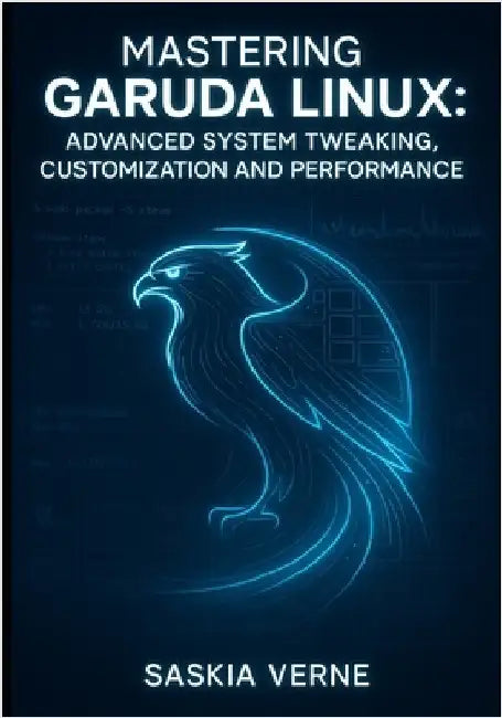 Mastering Garuda Linux: Advanced System Tweaking, Customization and Performance: Unlock Zen Kernel Power, Arch Repositories and Expert-Level Desktop C by Verne, Saskia