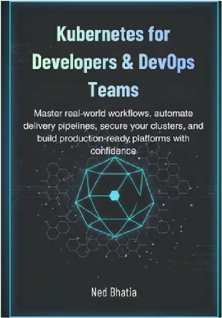 Kubernetes for Developers & DevOps Teams: Master real-world workflows, automate delivery pipelines, secure your clusters, and build production-ready p by Bhatia, Ned