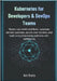 Kubernetes for Developers & DevOps Teams: Master real-world workflows, automate delivery pipelines, secure your clusters, and build production-ready p by Bhatia, Ned
