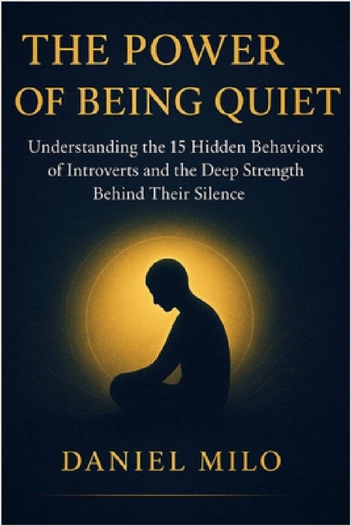 The Power of Being Quiet: 15 Introvert Behaviors Every Quiet Person Must Understand - Deep Thinking, Emotional Intelligence, Boundaries, Self-Awarenes by Daniel Milo