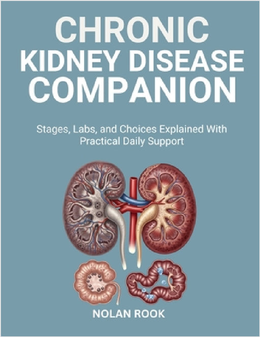 Chronic Kidney Disease Companion: Stages, labs, and choices explained with practical daily support by Nolan Rook