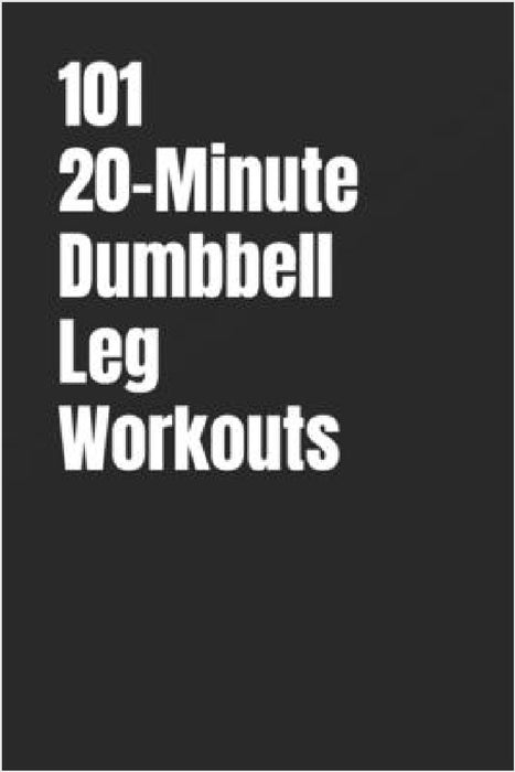 101 20-Minute Dumbbell Leg Workouts: Build Power, Strength, and Athletic Endurance with Dumbbells Anywhere by Dominique Myers, Erik Myers