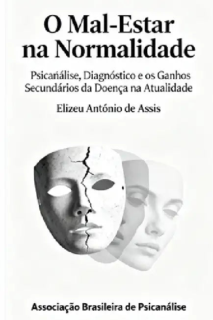 O Mal-Estar na Normalidade: Psicanálise, Diagnóstico e os Ganhos Secundários da Doença na Atualida by Elizeu Antônio de Assis