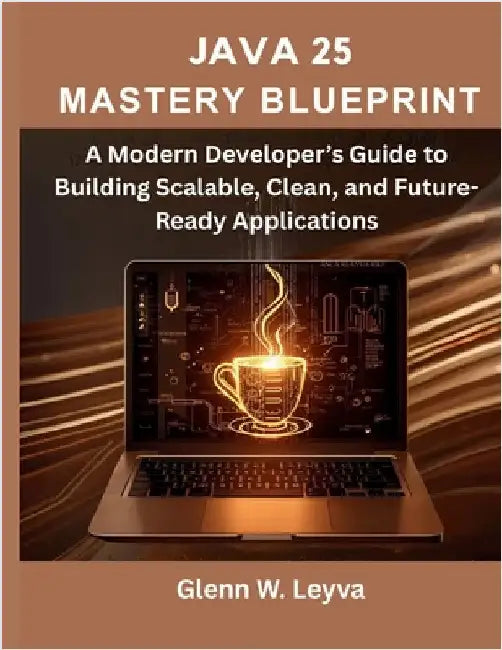 Java 25 Mastery Blueprint: A Modern Developer's Guide to Building Scalable, Clean, and Future-Ready Applications by Leyva, Glenn W.