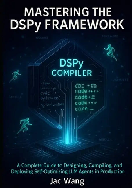 Mastering the DSPY Framework: A Complete Guide to Designing, Compiling, and Deploying Self-Optimizing LLM Agents in Production by Jac Wang