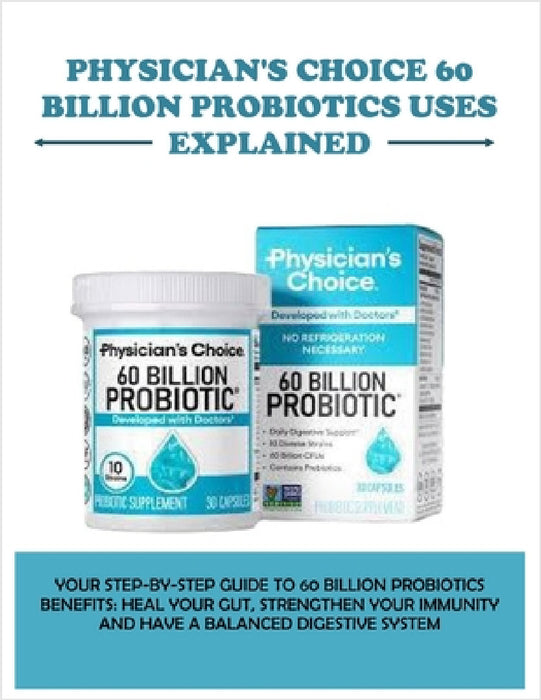 Physician's Choice 60 Billion Probiotics Uses Explained: Your Step-By-Step Guide to 60 Billion Probiotics Benefits: Heal Your Gut, Strengthen Your Imm by Donna Hummels