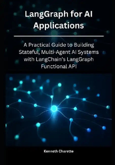 LangGraph for AI Applications: A Practical Guide to Building Stateful, Multi-Agent AI Systems with LangChain's LangGraph Functional API by Kenneth Charette