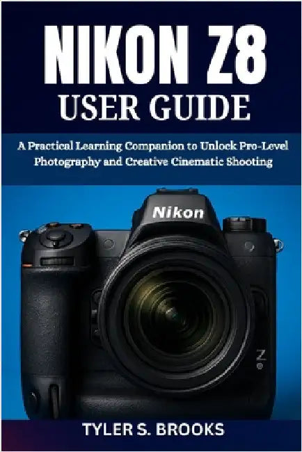Nikon Z8 User Guide: A Practical Learning Companion to Unlock Pro-Level Photography and Creative Cinematic Shooting by Brooks, Tyler S.
