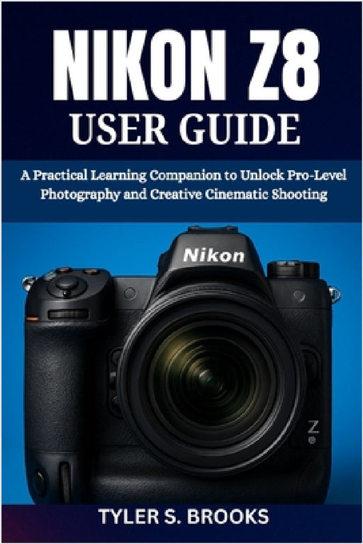 Nikon Z8 User Guide: A Practical Learning Companion to Unlock Pro-Level Photography and Creative Cinematic Shooting by Tyler S. Brooks