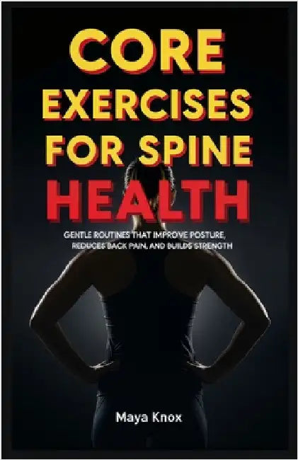 Core Exercises for Spine Health: Gentle Routines that Improve Posture, Reduces Back Pain, and Builds Strength by Knox, Maya