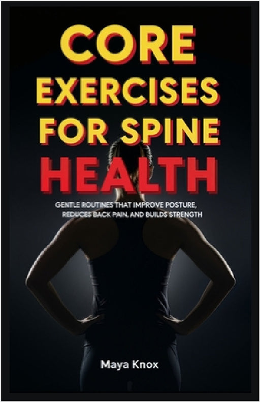 Core Exercises for Spine Health: Gentle Routines that Improve Posture, Reduces Back Pain, and Builds Strength by Maya Knox