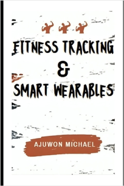 Fitness Tracking & Smart Wearables: Your Step-by-Step Guide to Smarter Training and Functional Longevity by Michael Ajuwon