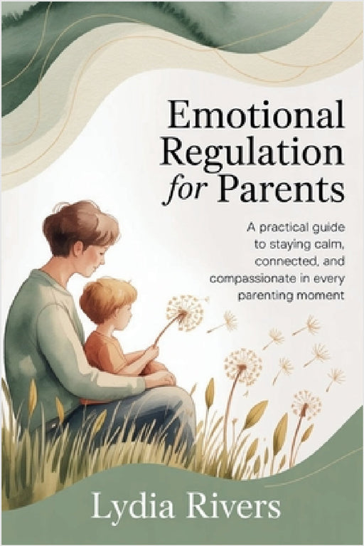 Emotional Regulation for Parents: A Practical Guide to Staying Calm, Connected, and Compassionate in Every Parenting Moment by Lydia Rivers