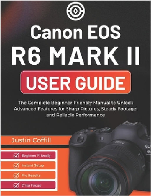 Canon EOS R6 Mark II User Guide: The Complete Beginner-Friendly Manual to Unlock Advanced Features for Sharp Pictures, Steady Footage, and Reliable Pe by Justin Coffill