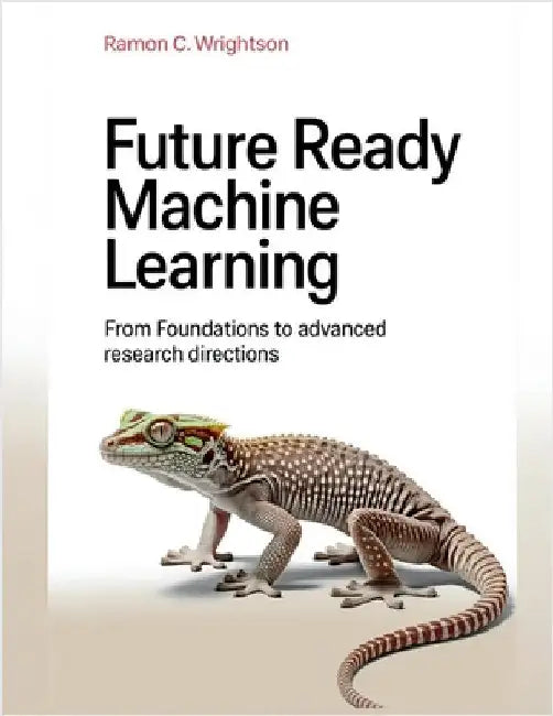 Future Ready Machine Learning: From Foundations to Advanced Research Directions by C. Wrightson, Ramon