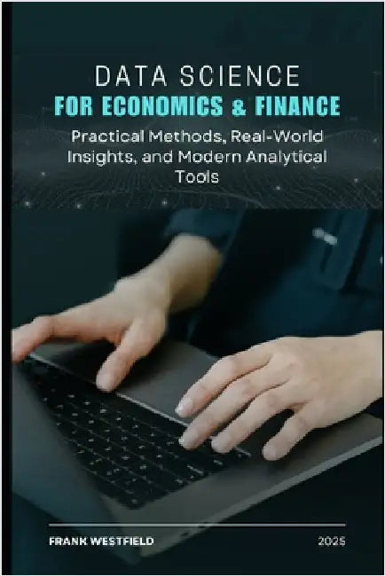 Data Science for Economics & Finance: Practical Methods, Real-World Insights, and Modern Analytical Tools by Westfield, Frank