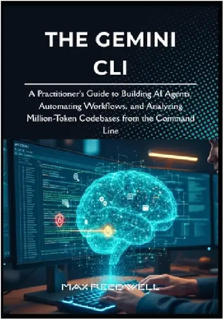 The Gemini CLI: A Practitioner's Guide to Building AI Agents, Automating Workflows, and Analyzing Million-Token Codebases from the Command Line by Reedwell, Max