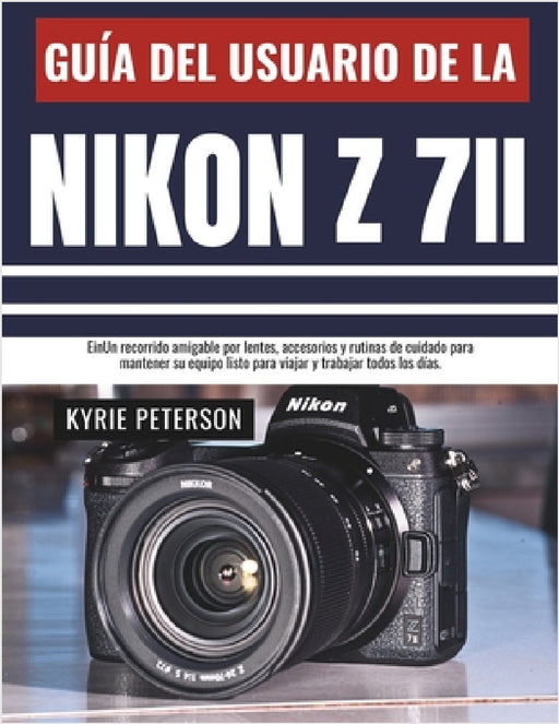 Guía del usuario de la Nikon Z 7II: Un recorrido amigable por lentes, accesorios y rutinas de cuidado para mantener su equipo listo para viajar y trab by Kyrie Peterson