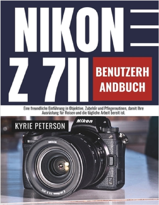Nikon Z 7II Benutzerhandbuch: Eine freundliche Einführung in Objektive, Zubehör und Pflegeroutinen, damit Ihre Ausrüstung für Reisen und die tägliche by Kyrie Peterson