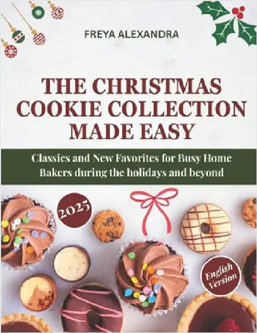 The Christmas Cookie Collection Made Easy: Classics and New Favorites for Busy Home Bakers during the holidays and beyond by Alexandra, Freya