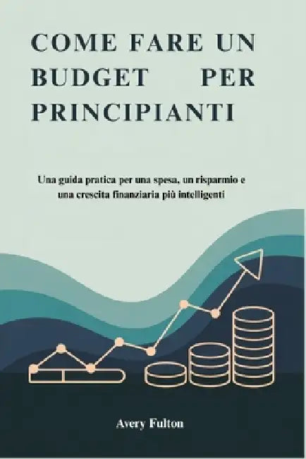 Come Fare Un Budget Per Principianti: Una guida pratica per una spesa, un risparmio e una crescita finanziaria più intelligenti by Avery Fulton