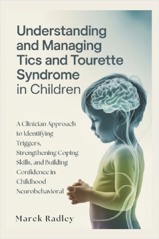 Understanding and Managing Tics and Tourette Syndrome in Children: A Clinician Approach to Identifying Triggers, Strengthening Coping Skills, and Buil by Marek Radley