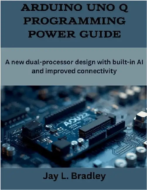 Arduino Uno Q Programming Power Guide: A new dual-processor design with built-in AI and improved connectivity by Bradley, Jay L.