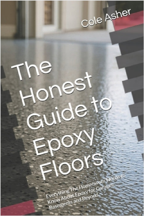 The Honest Guide to Epoxy Floors: Everything The Homeowner Needs to Know About Epoxy for Garages, Basements and Beyond by Cole Asher