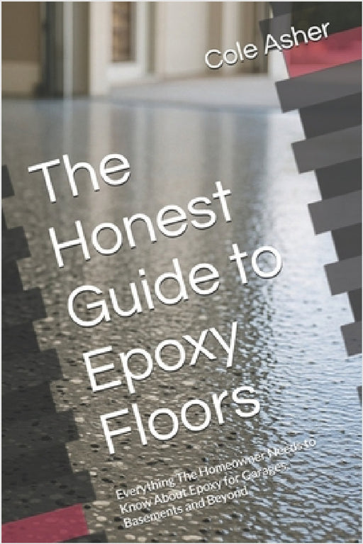 The Honest Guide to Epoxy Floors: Everything The Homeowner Needs to Know About Epoxy for Garages, Basements and Beyond by Cole Asher