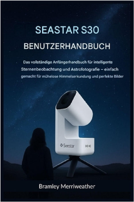 Seastar S30 Benutzerhandbuch: Das umfassende Anfängerhandbuch für intelligente Sternenbeobachtung und Astrofotografie - einfach erklärt für mühelose H by Irmgard E. L. Bauer, Bramley Merriweather