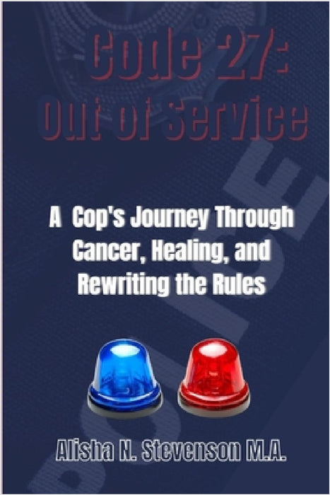 Code 27: Out of Service: A Cop's Journey Through Cancer, Healing, and Rewriting the Rules by Alisha N. Stevenson M. a.