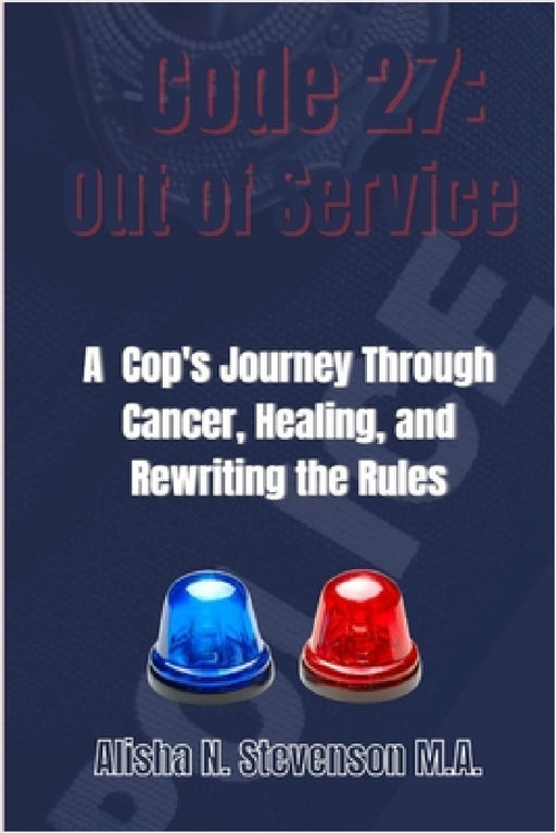 Code 27: Out of Service: A Cop's Journey Through Cancer, Healing, and Rewriting the Rules by Alisha N. Stevenson M. a.