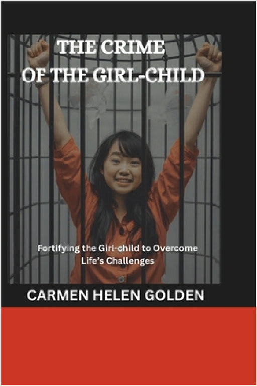 The Crime of the Girl-Child: Fortifying the Girl-child to Overcome Life's Challenges by Carmen Helen Golden