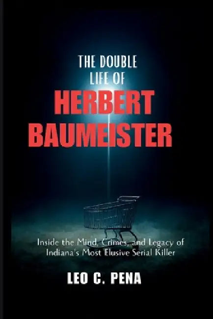 The Double Life of Herbert Baumeister: Inside the Mind, Crimes, and Legacy of Indiana's Most Elusive Serial Killer by Leo C. Pena