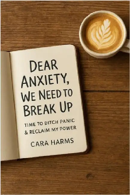 Dear Anxiety, We Need to Break Up: Time to Ditch Panic & Reclaim My Power by Harms, Cara