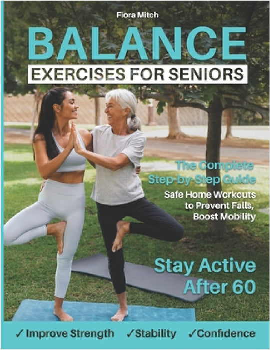 Balance Exercises for Seniors: The Complete Step-by-Step Guide to Improve Strength, Stability & Confidence Safe Home Workouts to Prevent Falls, Boost by Fiora Mitch