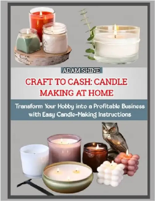 Craft to Cash: CANDLE MAKING AT HOME : Transform Your Hobby into a Profitable Business with Easy Candle-Making Instructions by Shine, Adam