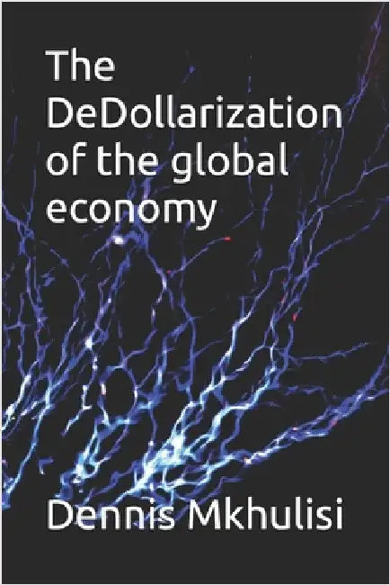 The DeDollarization of the global economy by Mkhulisi, Dennis Joseph