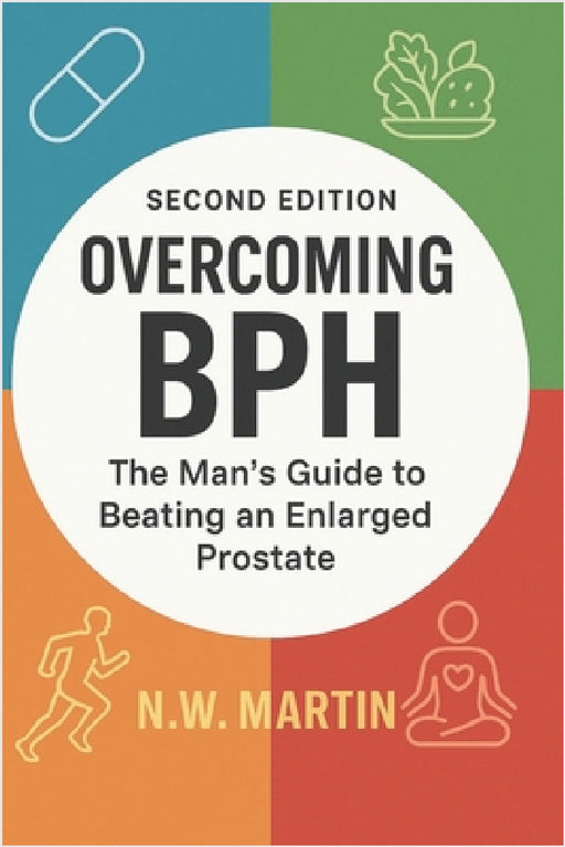 Overcoming BPH (Second Edition): The Man's Guide to Beating an Enlarged Prostate: Proven Ways to Shrink Your Prostate, Improve Urine Flow, and Reclaim by N. W. Martin
