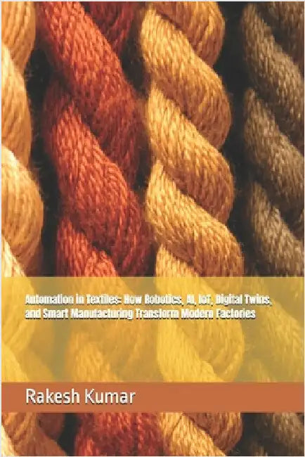 Automation in Textiles: How Robotics, AI, IoT, Digital Twins, and Smart Manufacturing Transform Modern Factories by Kumar, Rakesh
