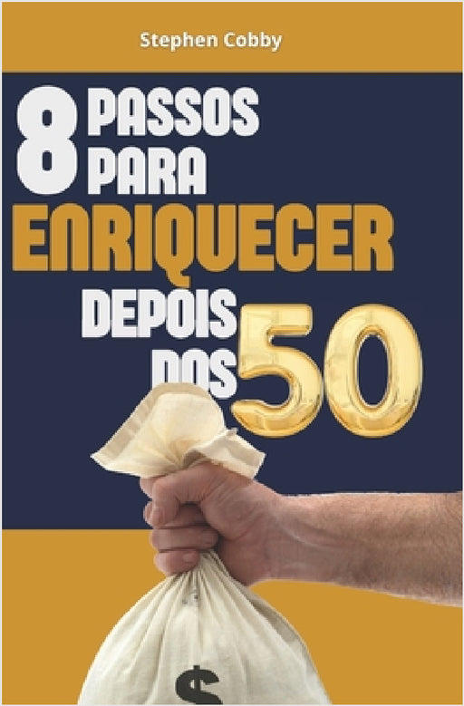 8 Passos Para Enriquecer Depois Dos 50: Use Sua Experiência, Maturidade E Foco Para Construir Seu Sucesso E Liberdade Financeira by Stephen Cobby