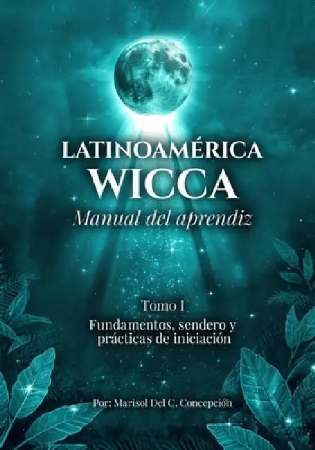 Latinoamérica Wicca, Manual del Aprendiz, Tomo I, Fundamentos, sendero y prácticas de iniciación by Marisol del Carmen Concepción