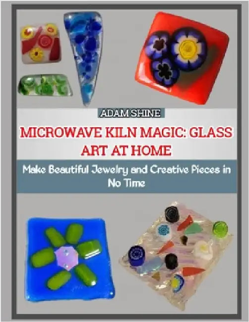 Microwave Kiln Magic: GLASS ART AT HOME : Make Beautiful Jewelry and Creative Pieces in No Time by Shine, Adam