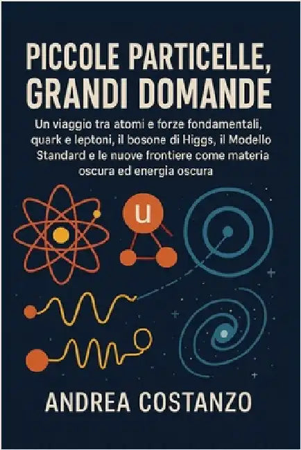 Piccole Particelle, Grandi Domande: Un viaggio tra atomi e forze fondamentali, quark e leptoni, il bosone di Higgs, il Modello Standard e le nuove fro by Costanzo, Andrea