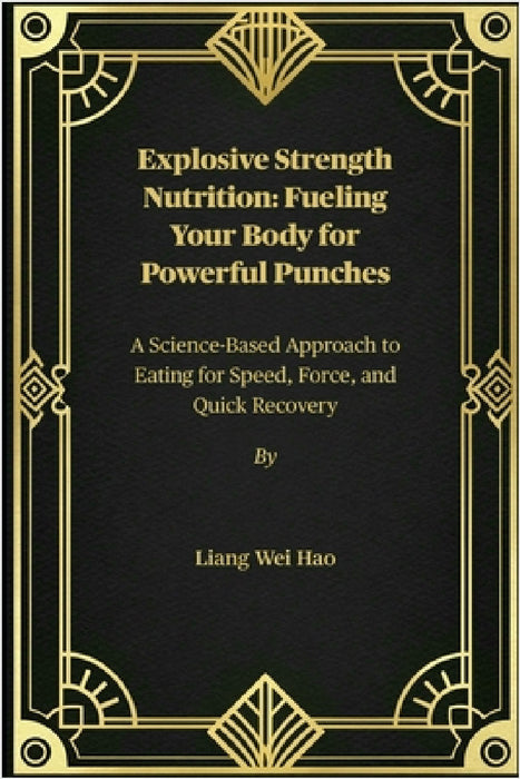 Explosive Strength Nutrition: Fueling Your Body for Powerful Punches: A Science-Based Approach to Eating for Speed, Force, and Quick Recovery by Liang Wei Hao