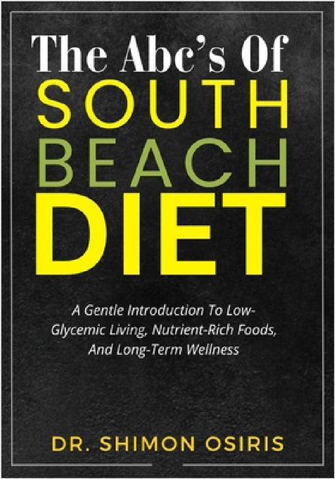 The Abc's of South Beach Diet: A Gentle Introduction To Low-Glycemic Living, Nutrient-Rich Foods, And Long-Term Wellness by Shimon Osiris