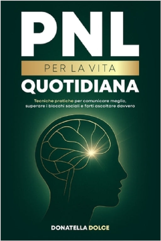 Pnl Per La Vita Quotidiana: tecniche pratiche per comunicare meglio, superare i blocchi sociali, e farti ascoltare davvero by Donatella Dolce