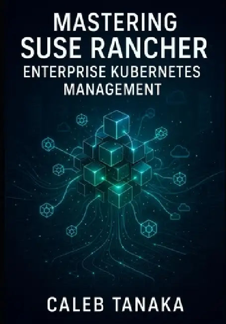 Mastering SUSE Rancher: Enterprise Kubernetes Management: Manage Multi-Cluster Kubernetes at Scale. Rke2, Multi-Cloud Deployment, Security, Observabil by Caleb Tanaka