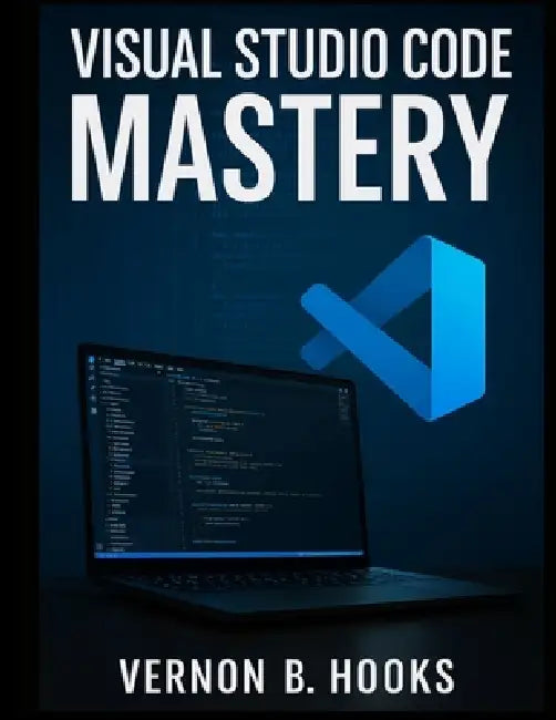 Visual Studio Code Mastery: The Definitive Developer's Guide to Productivity, Precision, and Performance by Vernon B. Hooks